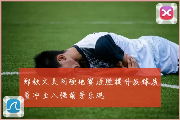 郑钦文美网硬地赛连胜提升发球质量冲击八强前景乐观