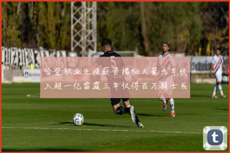 哈登职业生涯薪资揭秘火箭九年收入超一亿雷霆三年仅得百万骑士或成新高