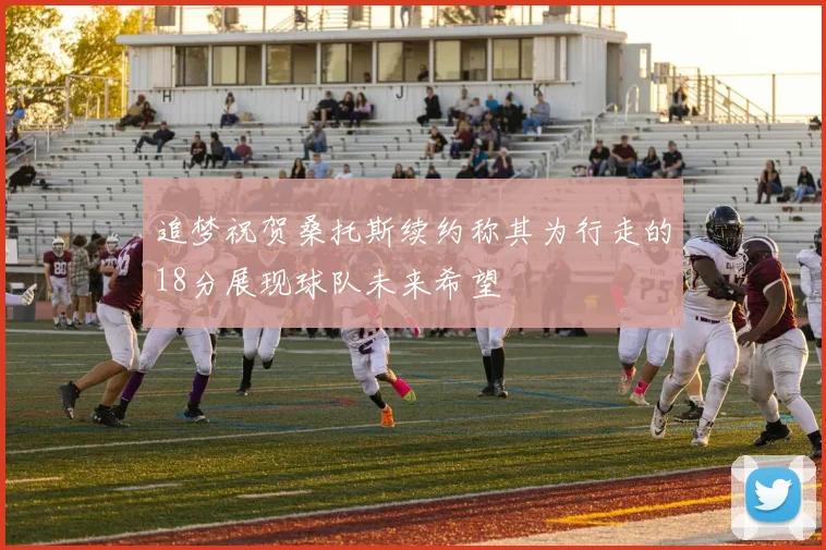 追梦祝贺桑托斯续约称其为行走的18分展现球队未来希望