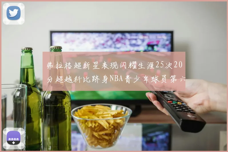 弗拉格超新星表现闪耀生涯25次20分超越科比跻身NBA青少年球员第六位