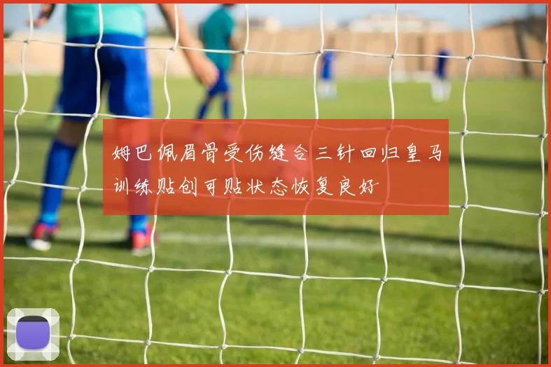 姆巴佩眉骨受伤缝合三针回归皇马训练贴创可贴状态恢复良好