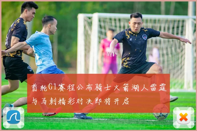 首轮G1赛程公布骑士火箭湖人雷霆与马刺精彩对决即将开启