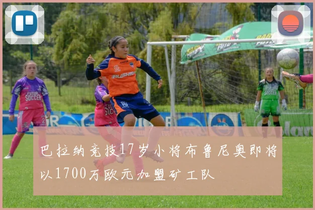 巴拉纳竞技17岁小将布鲁尼奥即将以1700万欧元加盟矿工队