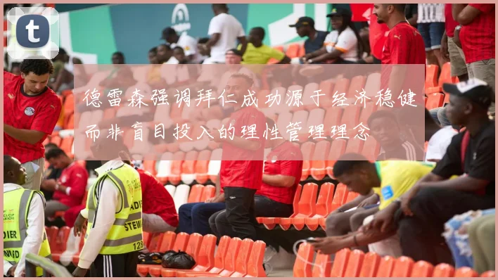 德雷森强调拜仁成功源于经济稳健而非盲目投入的理性管理理念