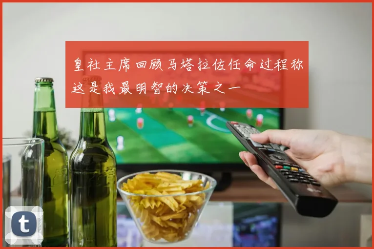 皇社主席回顾马塔拉佐任命过程称这是我最明智的决策之一