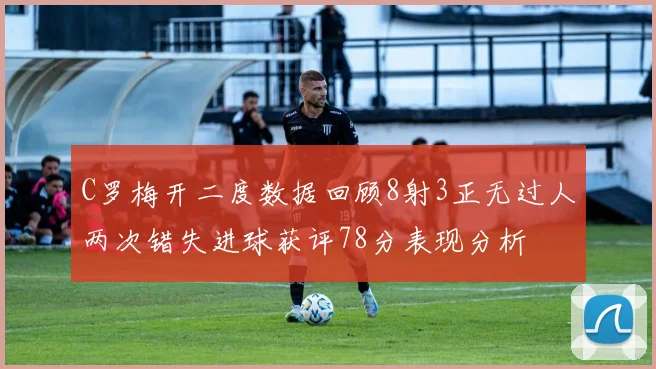 C罗梅开二度数据回顾8射3正无过人两次错失进球获评78分表现分析