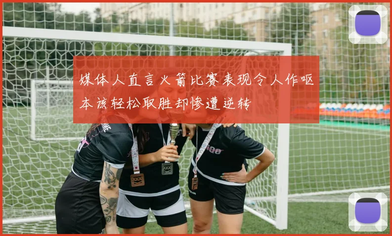 媒体人直言火箭比赛表现令人作呕本该轻松取胜却惨遭逆转