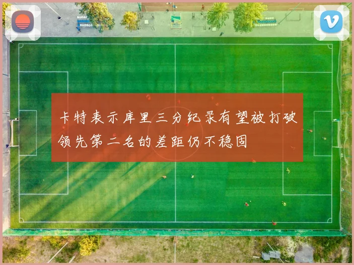 卡特表示库里三分纪录有望被打破领先第二名的差距仍不稳固