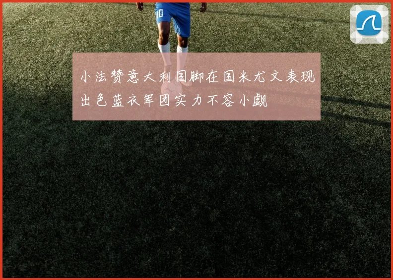 小法赞意大利国脚在国米尤文表现出色蓝衣军团实力不容小觑