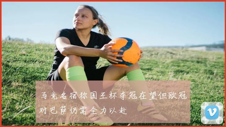 马竞名宿称国王杯夺冠在望但欧冠对巴萨仍需全力以赴