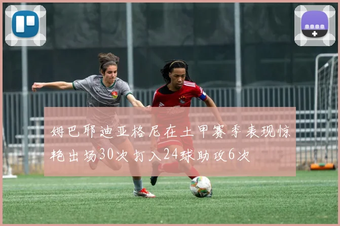 姆巴耶迪亚格尼在土甲赛季表现惊艳出场30次打入24球助攻6次